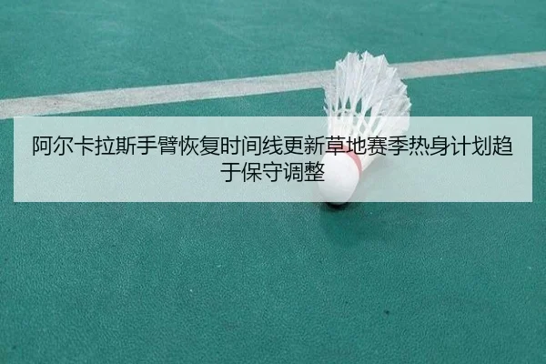阿尔卡拉斯手臂恢复时间线更新草地赛季热身计划趋于保守调整